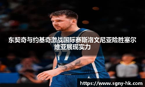 东契奇与约基奇激战国际赛斯洛文尼亚险胜塞尔维亚展现实力