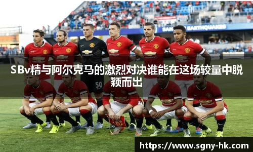 SBv精与阿尔克马的激烈对决谁能在这场较量中脱颖而出