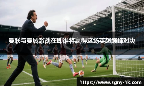 曼联与曼城激战在即谁将赢得这场英超巅峰对决